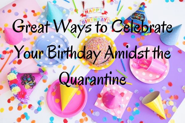 Great Ways to Celebrate Your Birthday Amidst the Quarantine