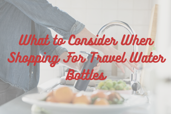 What to Consider When Shopping For Travel Water Bottles
